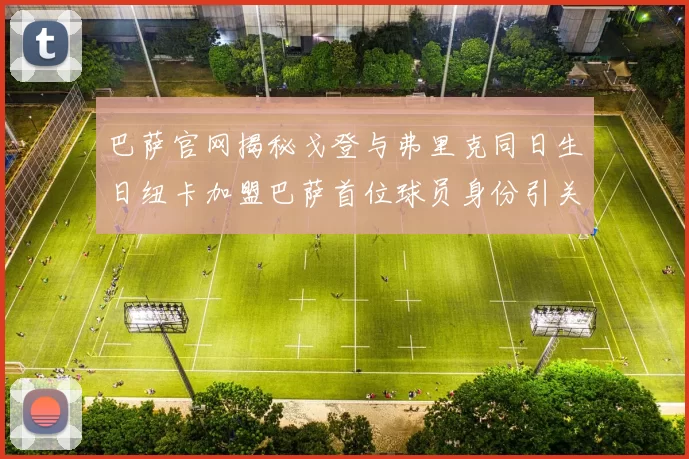 巴萨官网揭秘戈登与弗里克同日生日纽卡加盟巴萨首位球员身份引关注