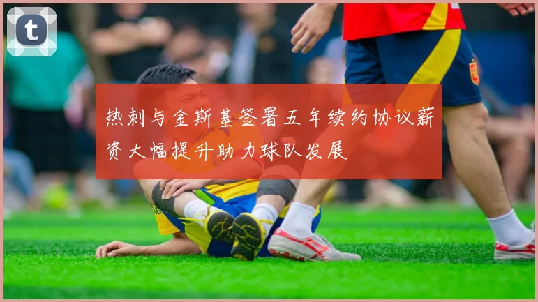 热刺与金斯基签署五年续约协议薪资大幅提升助力球队发展
