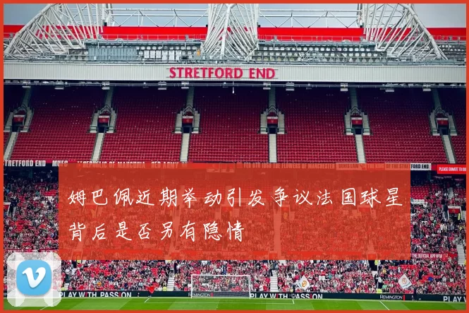 姆巴佩近期举动引发争议法国球星背后是否另有隐情