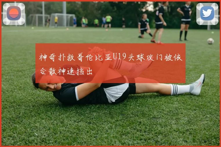神奇扑救哥伦比亚U19头球攻门被依合散神速挡出
