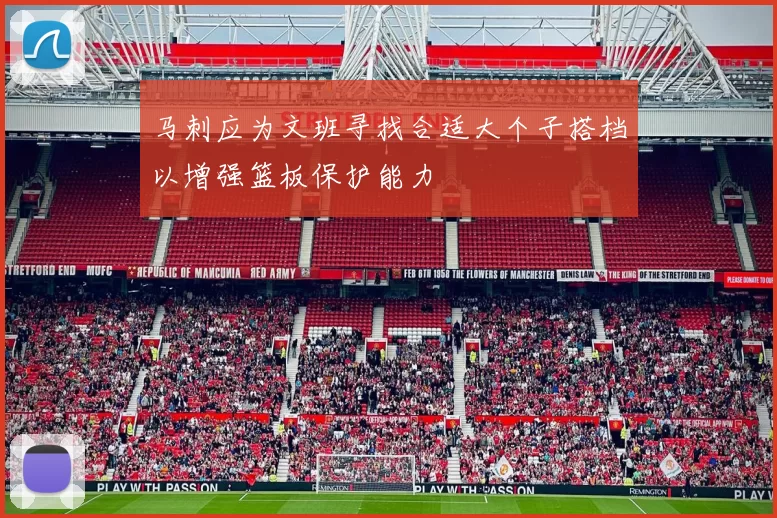 马刺应为文班寻找合适大个子搭档以增强篮板保护能力