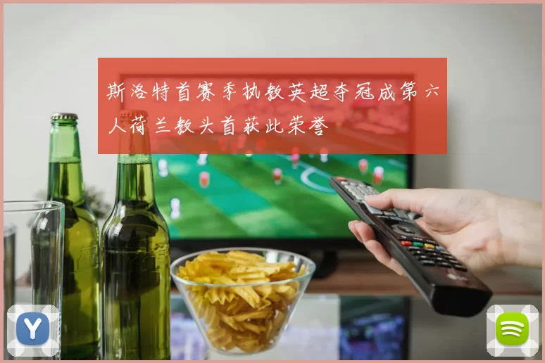 斯洛特首赛季执教英超夺冠成第六人荷兰教头首获此荣誉