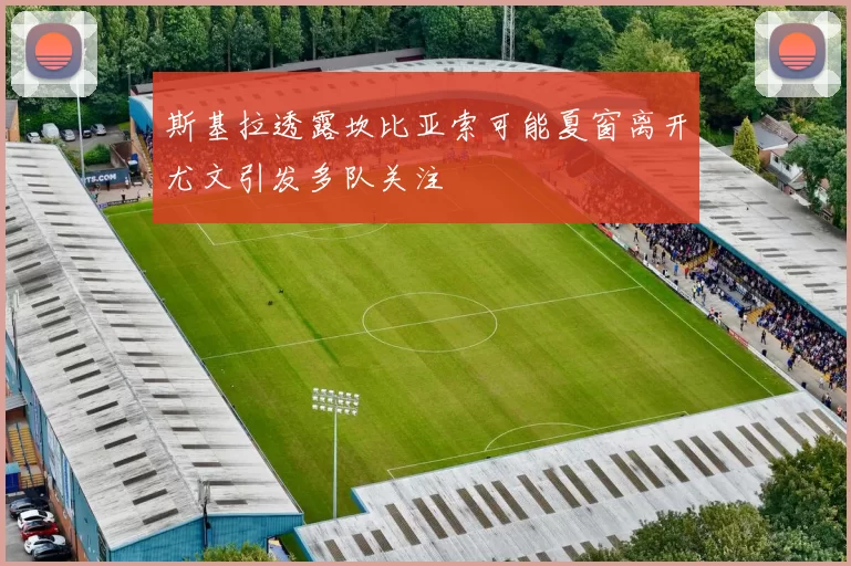 斯基拉透露坎比亚索可能夏窗离开尤文引发多队关注