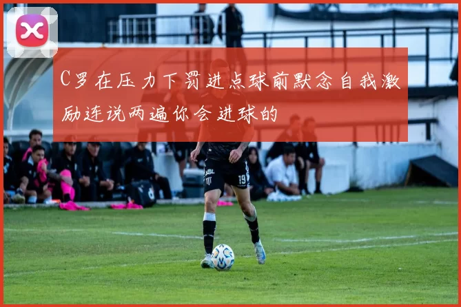 C罗在压力下罚进点球前默念自我激励连说两遍你会进球的