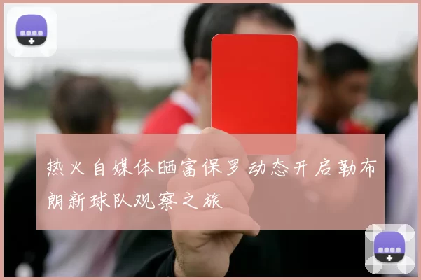 热火自媒体晒富保罗动态开启勒布朗新球队观察之旅