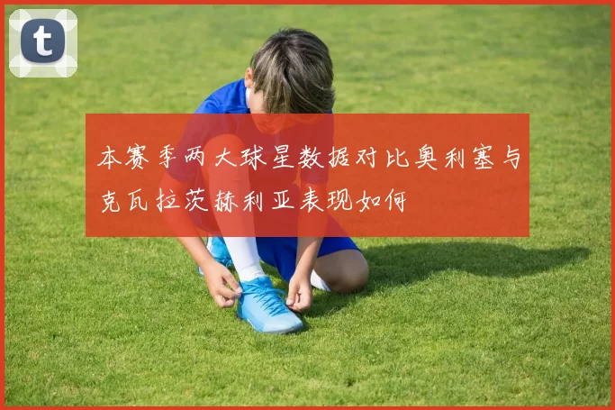 本赛季两大球星数据对比奥利塞与克瓦拉茨赫利亚表现如何