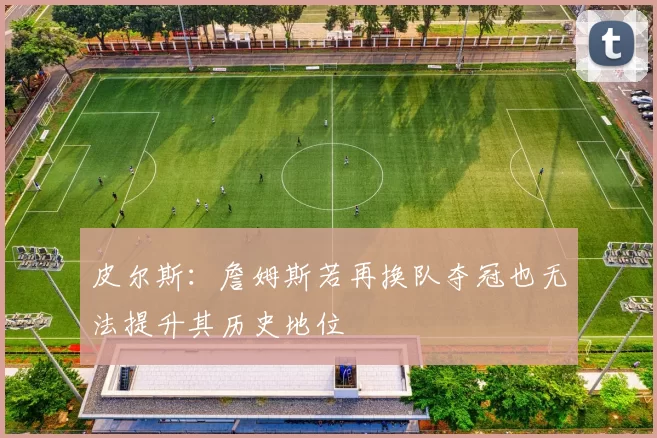 皮尔斯：詹姆斯若再换队夺冠也无法提升其历史地位