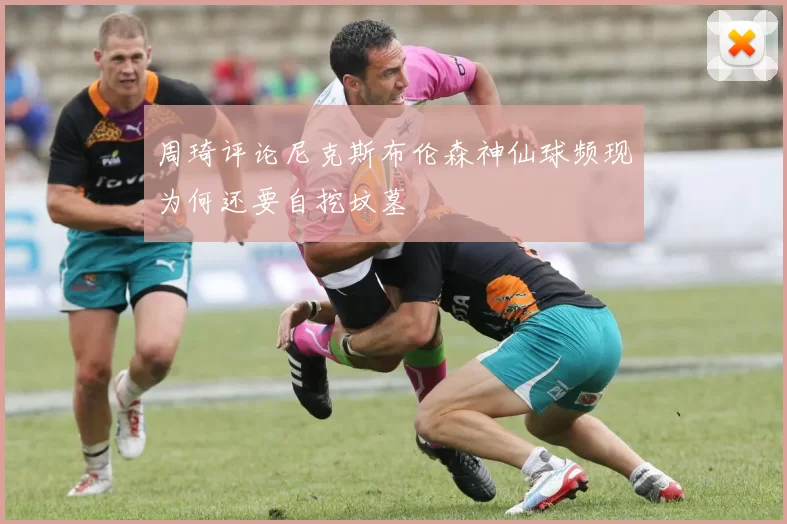 周琦评论尼克斯布伦森神仙球频现为何还要自挖坟墓