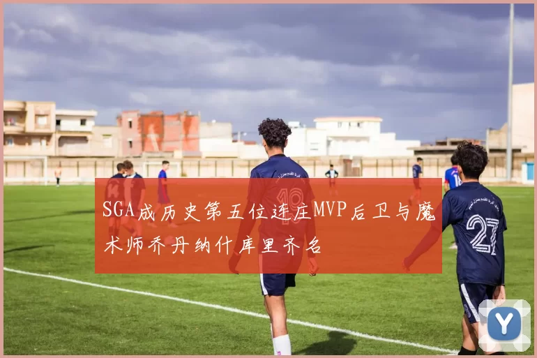 SGA成历史第五位连庄MVP后卫与魔术师乔丹纳什库里齐名