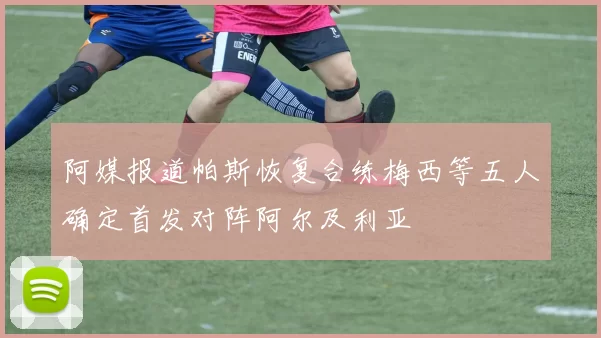 阿媒报道帕斯恢复合练梅西等五人确定首发对阵阿尔及利亚