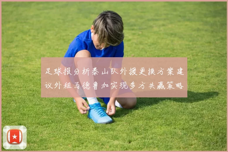 足球报分析泰山队外援更换方案建议外租马德鲁加实现多方共赢策略