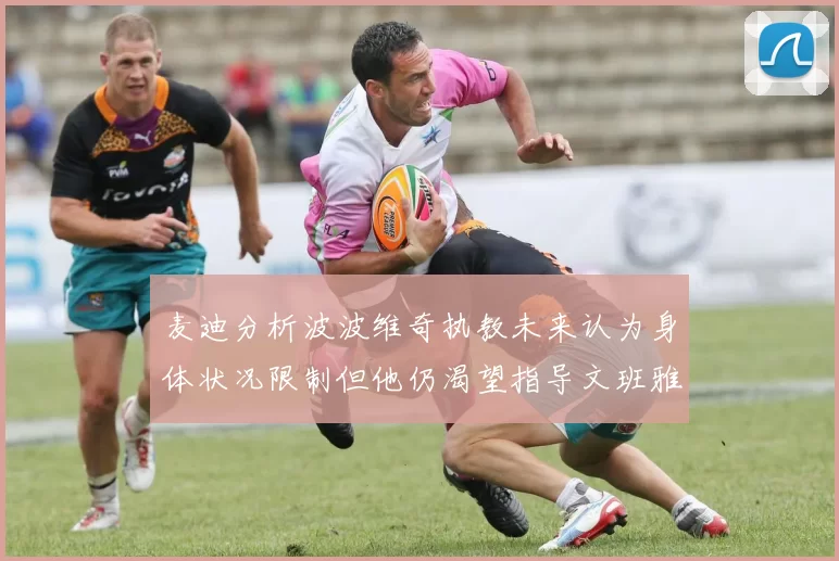 麦迪分析波波维奇执教未来认为身体状况限制但他仍渴望指导文班雅马